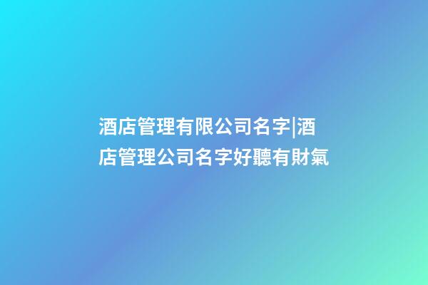 酒店管理有限公司名字|酒店管理公司名字好聽有財氣-第1張-公司起名-玄機派